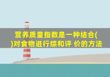 营养质量指数是一种结合( )对食物进行综和评 价的方法